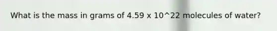 What is the mass in grams of 4.59 x 10^22 molecules of water?