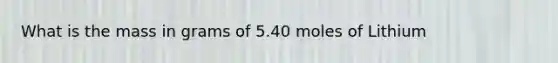 What is the mass in grams of 5.40 moles of Lithium