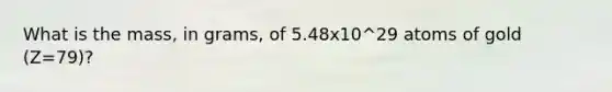 What is the mass, in grams, of 5.48x10^29 atoms of gold (Z=79)?