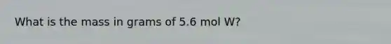 What is the mass in grams of 5.6 mol W?