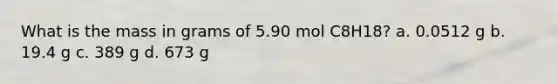 What is the mass in grams of 5.90 mol C8H18? a. 0.0512 g b. 19.4 g c. 389 g d. 673 g