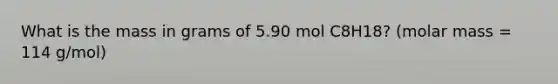 What is the mass in grams of 5.90 mol C8H18? (molar mass = 114 g/mol)