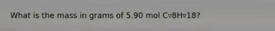 What is the mass in grams of 5.90 mol C▿8H▿18?