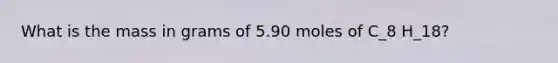 What is the mass in grams of 5.90 moles of C_8 H_18?