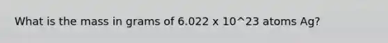 What is the mass in grams of 6.022 x 10^23 atoms Ag?