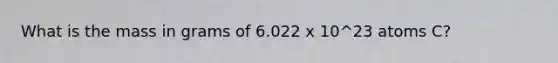 What is the mass in grams of 6.022 x 10^23 atoms C?