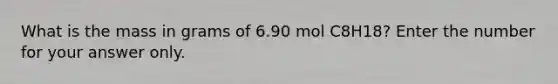 What is the mass in grams of 6.90 mol C8H18? Enter the number for your answer only.