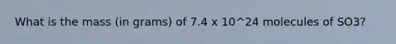 What is the mass (in grams) of 7.4 x 10^24 molecules of SO3?