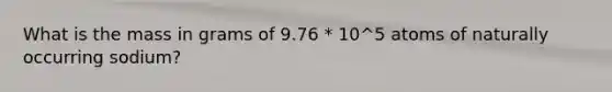 What is the mass in grams of 9.76 * 10^5 atoms of naturally occurring sodium?