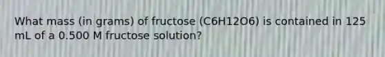 What mass (in grams) of fructose (C6H12O6) is contained in 125 mL of a 0.500 M fructose solution?