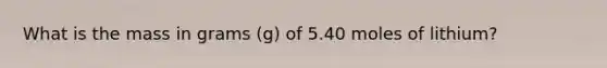 What is the mass in grams (g) of 5.40 moles of lithium?