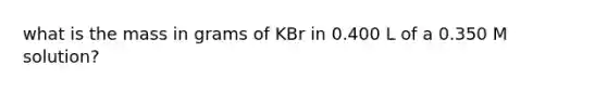 what is the mass in grams of KBr in 0.400 L of a 0.350 M solution?