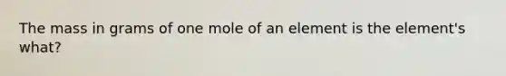 The mass in grams of one mole of an element is the element's what?