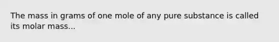 The mass in grams of one mole of any pure substance is called its molar mass...