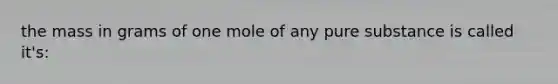 the mass in grams of one mole of any pure substance is called it's: