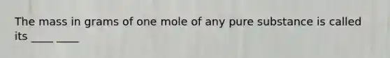 The mass in grams of one mole of any pure substance is called its ____ ____