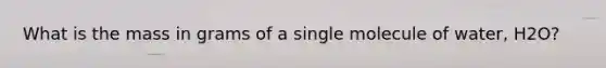 What is the mass in grams of a single molecule of water, H2O?