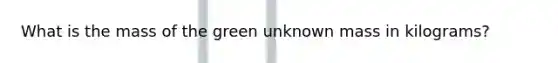 What is the mass of the green unknown mass in kilograms?