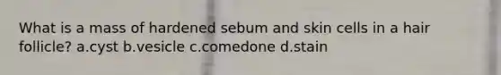 What is a mass of hardened sebum and skin cells in a hair follicle? a.cyst b.vesicle c.comedone d.stain