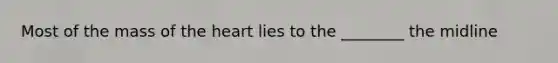 Most of the mass of the heart lies to the ________ the midline