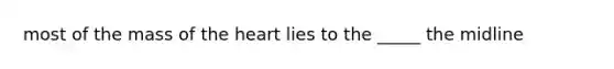 most of the mass of the heart lies to the _____ the midline