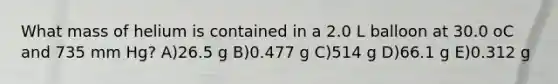 What mass of helium is contained in a 2.0 L balloon at 30.0 oC and 735 mm Hg? A)26.5 g B)0.477 g C)514 g D)66.1 g E)0.312 g