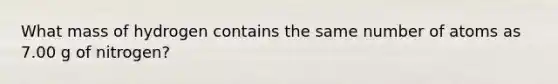 What mass of hydrogen contains the same number of atoms as 7.00 g of nitrogen?