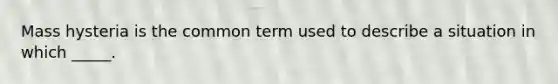 Mass hysteria is the common term used to describe a situation in which _____.