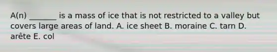 A(n) _______ is a mass of ice that is not restricted to a valley but covers large areas of land. A. ice sheet B. moraine C. tarn D. arête E. col