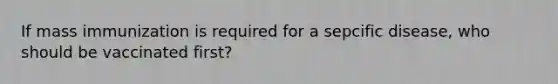 If mass immunization is required for a sepcific disease, who should be vaccinated first?