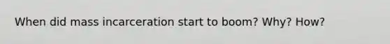 When did mass incarceration start to boom? Why? How?