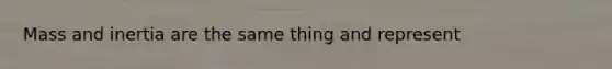 Mass and inertia are the same thing and represent