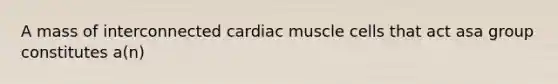 A mass of interconnected cardiac muscle cells that act asa group constitutes a(n)