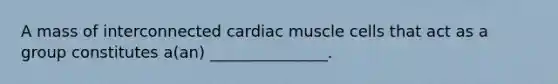 A mass of interconnected cardiac muscle cells that act as a group constitutes a(an) _______________.