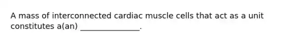 A mass of interconnected cardiac muscle cells that act as a unit constitutes a(an) _______________.