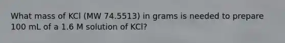 What mass of KCl (MW 74.5513) in grams is needed to prepare 100 mL of a 1.6 M solution of KCl?