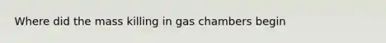 Where did the mass killing in gas chambers begin