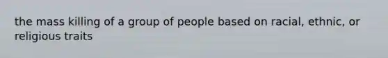 the mass killing of a group of people based on racial, ethnic, or religious traits