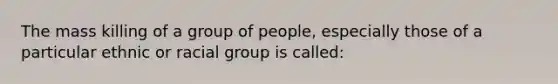 The mass killing of a group of people, especially those of a particular ethnic or racial group is called: