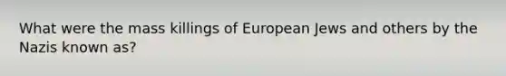 What were the mass killings of European Jews and others by the Nazis known as?