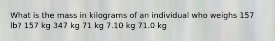 What is the mass in kilograms of an individual who weighs 157 lb? 157 kg 347 kg 71 kg 7.10 kg 71.0 kg