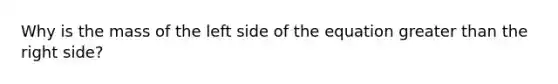 Why is the mass of the left side of the equation greater than the right side?