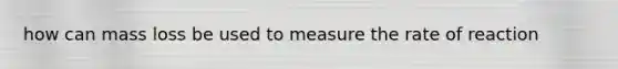 how can mass loss be used to measure the rate of reaction