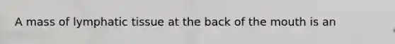 A mass of lymphatic tissue at the back of the mouth is an