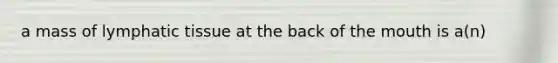 a mass of lymphatic tissue at the back of the mouth is a(n)