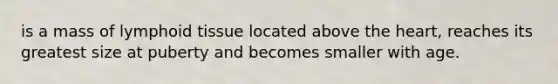 is a mass of lymphoid tissue located above the heart, reaches its greatest size at puberty and becomes smaller with age.
