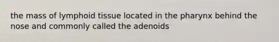 the mass of lymphoid tissue located in the pharynx behind the nose and commonly called the adenoids