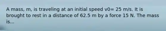 A mass, m, is traveling at an initial speed v0= 25 m/s. It is brought to rest in a distance of 62.5 m by a force 15 N. The mass is...