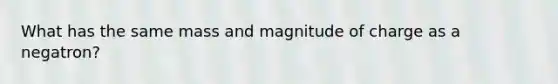 What has the same mass and magnitude of charge as a negatron?