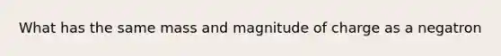 What has the same mass and magnitude of charge as a negatron